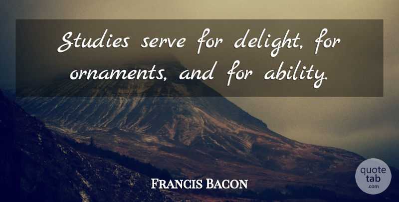 Francis Bacon Quote About Delight, Ornaments, Study: Studies Serve For Delight For...
