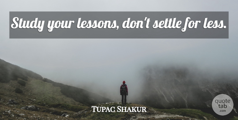 Tupac Shakur Quote About Rapper, Lessons, Study: Study Your Lessons Dont Settle...