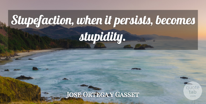Jose Ortega y Gasset Quote About Stupidity, Surprise, Persist: Stupefaction When It Persists Becomes...