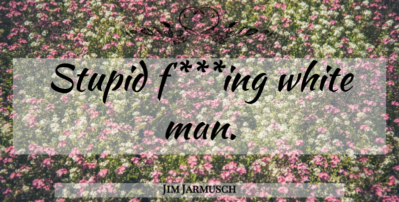 Jim Jarmusch Quote About Stupid, Men, White: Stupid Fing White Man...