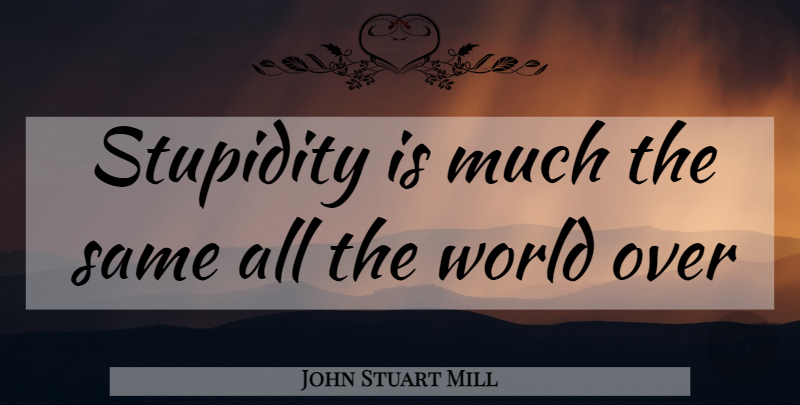 John Stuart Mill Quote About Stupidity, World: Stupidity Is Much The Same...