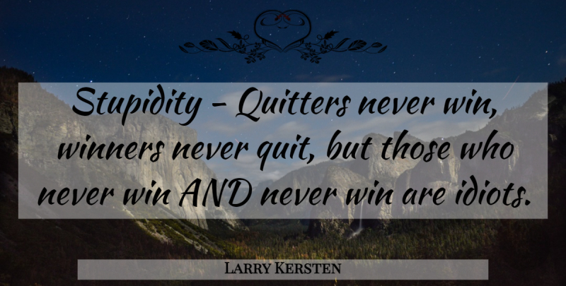 Larry Kersten Quote About Quitters, Stupidity, Winners: Stupidity Quitters Never Win Winners...