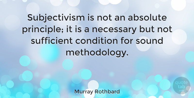 Murray Rothbard Quote About Sound, Principles, Methodology: Subjectivism Is Not An Absolute...