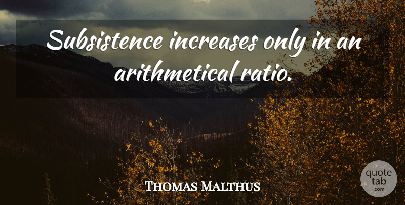 Thomas Malthus Quote About Ratios, Increase, Subsistence: Subsistence Increases Only In An...