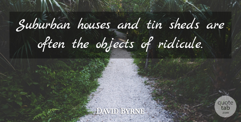 David Byrne Quote About House, Tin, Ridicule: Suburban Houses And Tin Sheds...