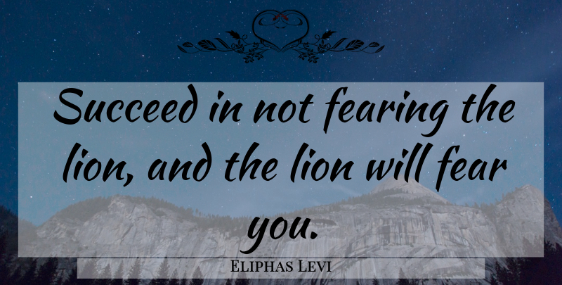 Eliphas Levi Quote About Lions, Succeed: Succeed In Not Fearing The...