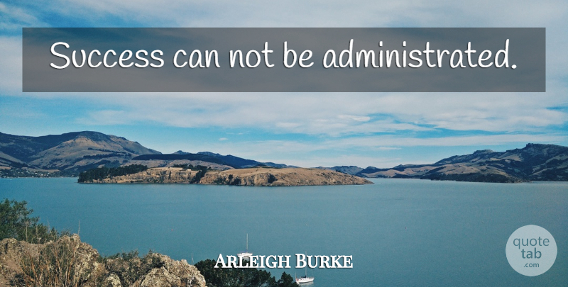 Arleigh Burke Quote About Military, Can Not: Success Can Not Be Administrated...