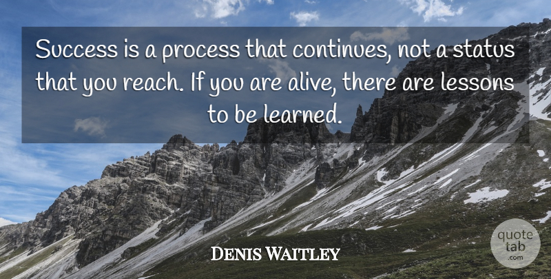 Denis Waitley Quote About Lessons To Be Learned, Alive, Process: Success Is A Process That...