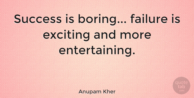 Anupam Kher Quote About Exciting, Failure, Success: Success Is Boring Failure Is...