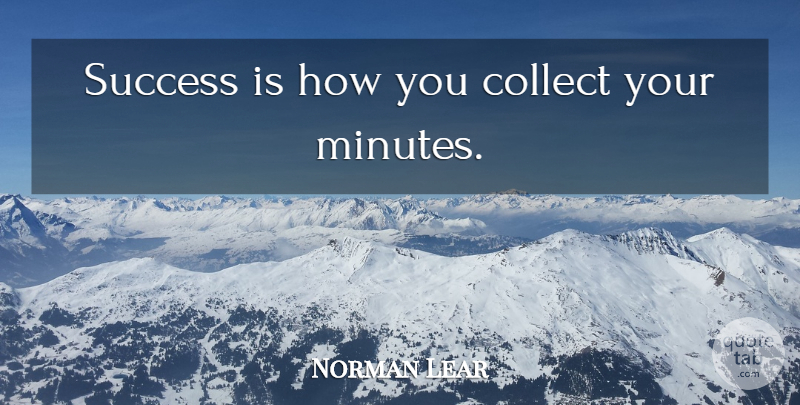 Norman Lear Quote About Success, Minutes: Success Is How You Collect...