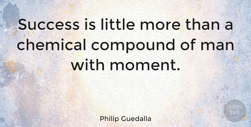 Philip Guedalla Quote About Men, Littles, Chemicals: Success Is Little More Than...