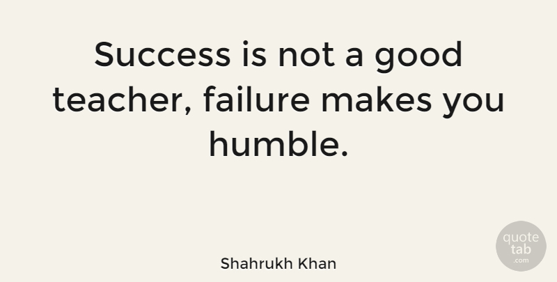 Shahrukh Khan Quote About Success, Teacher, Humble: Success Is Not A Good...