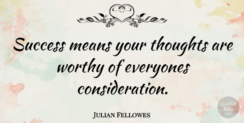 Julian Fellowes Quote About Mean, Consideration, Worthy: Success Means Your Thoughts Are...