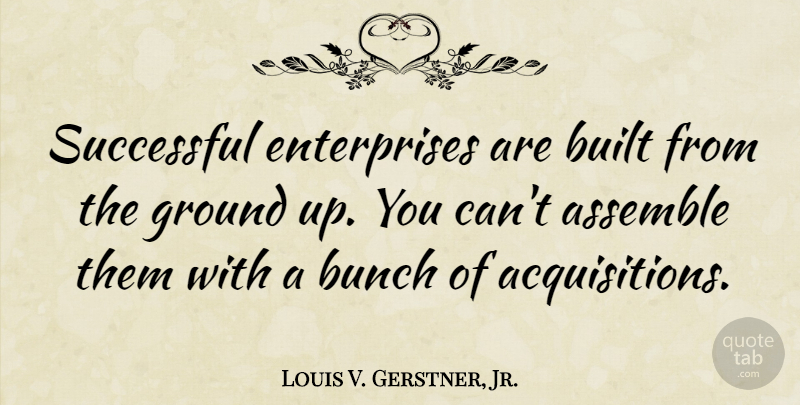 Louis V. Gerstner, Jr. Quote About Assemble, Built: Successful Enterprises Are Built From...