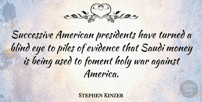 Stephen Kinzer Quote About Against, Blind, Evidence, Holy, Money: Successive American Presidents Have Turned...