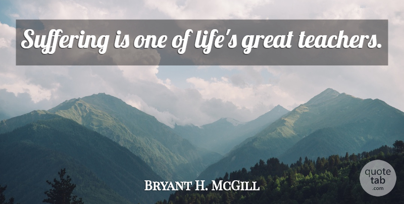 Bryant H. McGill Quote About Teacher, World Suffering, Literature: Suffering Is One Of Lifes...