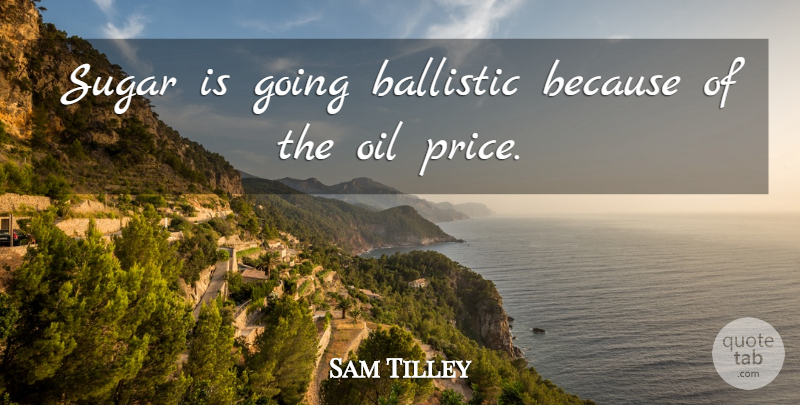 Sam Tilley Quote About Oil, Sugar: Sugar Is Going Ballistic Because...