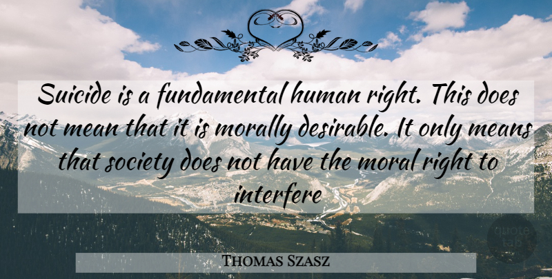 Thomas Szasz Quote About Human, Interfere, Mean, Means, Morally: Suicide Is A Fundamental Human...