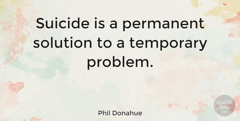 Phil Donahue Quote About Sad, Suicide, Suicidal: Suicide Is A Permanent Solution...