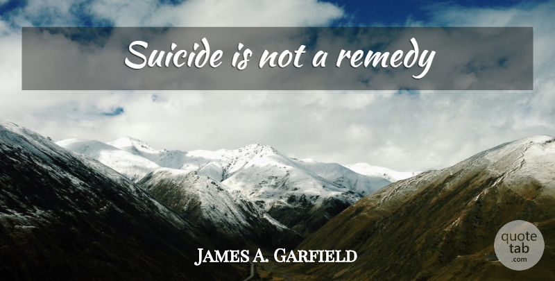 James A. Garfield Quote About Suicide, Remedy: Suicide Is Not A Remedy...