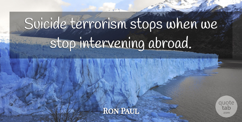 Ron Paul Quote About Suicide, Terrorism, Intervening: Suicide Terrorism Stops When We...