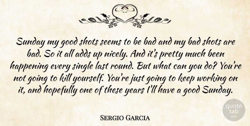 Sergio Garcia Quote About Adds, Bad, Good, Happening, Hopefully: Sunday My Good Shots Seems...