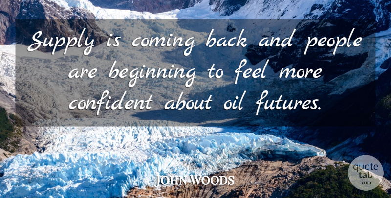John Woods Quote About Beginning, Coming, Confident, Oil, People: Supply Is Coming Back And...