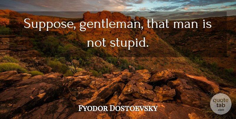 Fyodor Dostoevsky Quote About Stupid, Men, Gentleman: Suppose Gentleman That Man Is...