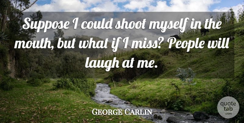George Carlin Quote About Laughing, People, Missing: Suppose I Could Shoot Myself...