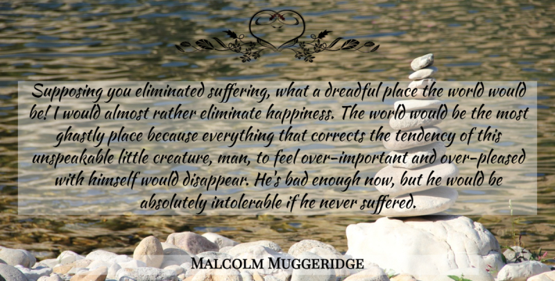 Malcolm Muggeridge Quote About Men, Evil, Suffering: Supposing You Eliminated Suffering What...
