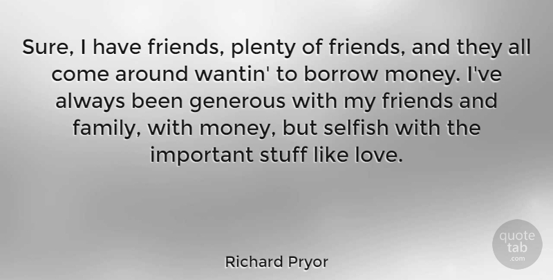 Richard Pryor Quote About Selfish, Like Love, Family And Friends: Sure I Have Friends Plenty...