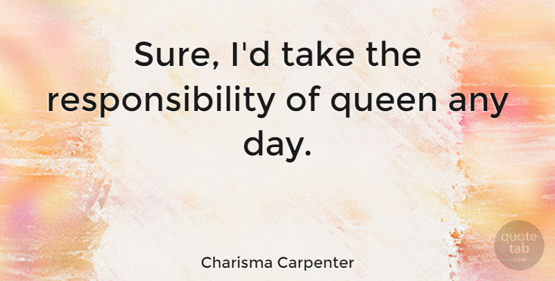 Charisma Carpenter Quote About Queens, Responsibility: Sure Id Take The Responsibility...