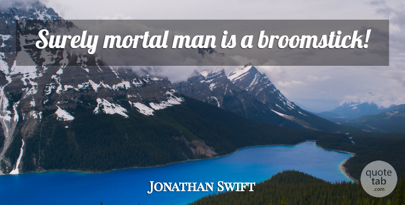 Jonathan Swift Quote About Men, Broomsticks, Mortals: Surely Mortal Man Is A...