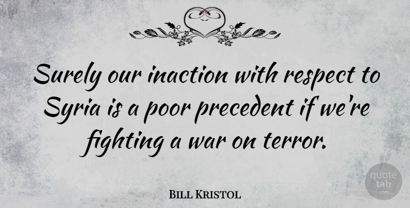 Bill Kristol Quote About Fighting, Inaction, Poor, Precedent, Respect: Surely Our Inaction With Respect...