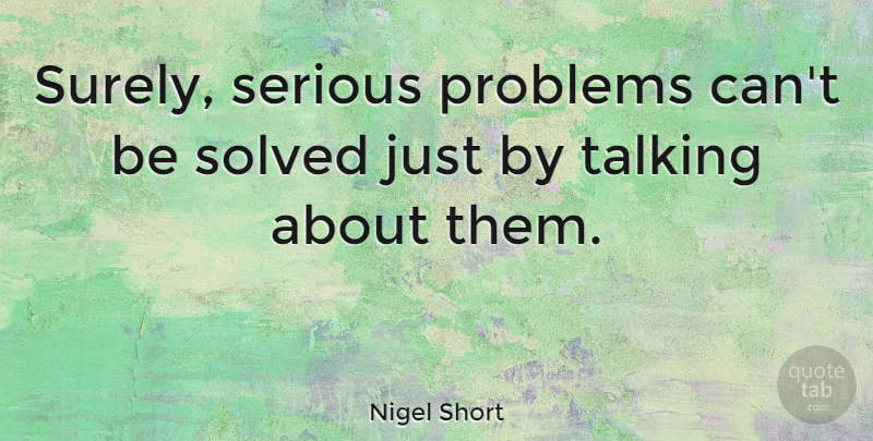 Nigel Short Quote About Talking, Serious, Problem: Surely Serious Problems Cant Be...