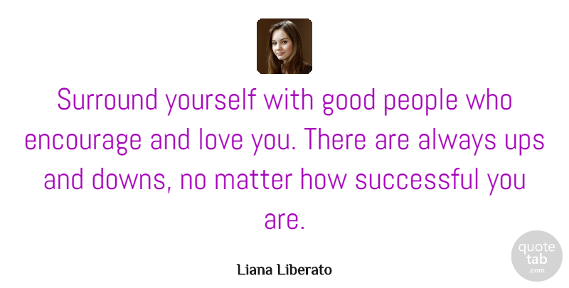 Liana Liberato Quote About Encourage, Good, Love, Matter, People: Surround Yourself With Good People...