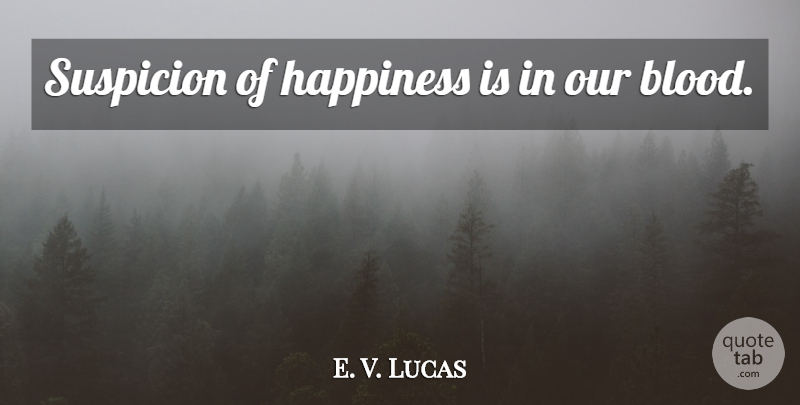 E. V. Lucas Quote About Happiness, Blood, Suspicion: Suspicion Of Happiness Is In...
