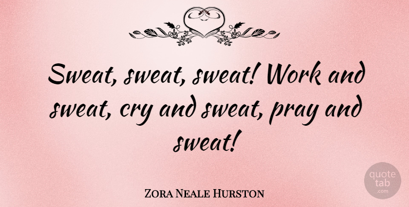 Zora Neale Hurston Quote About Sweat, Praying, Cry: Sweat Sweat Sweat Work And...