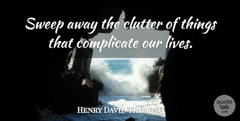 Henry David Thoreau Quote About Action, Clutter, Our Lives: Sweep Away The Clutter Of...