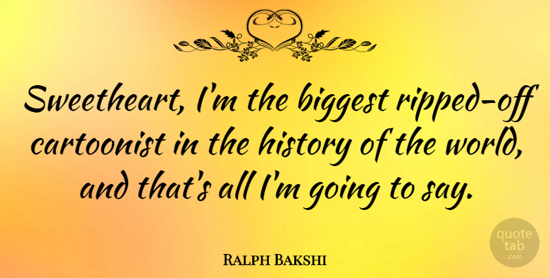 Ralph Bakshi Quote About World, Sweetheart, Cartoonist: Sweetheart Im The Biggest Ripped...