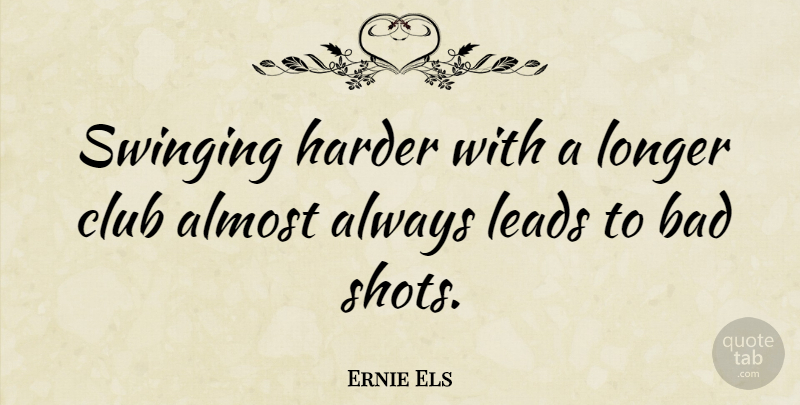 Ernie Els Quote About Clubs, Shots, Harder: Swinging Harder With A Longer...
