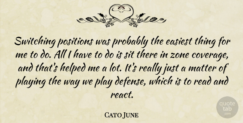 Cato June Quote About Easiest, Helped, Matter, Playing, Positions: Switching Positions Was Probably The...
