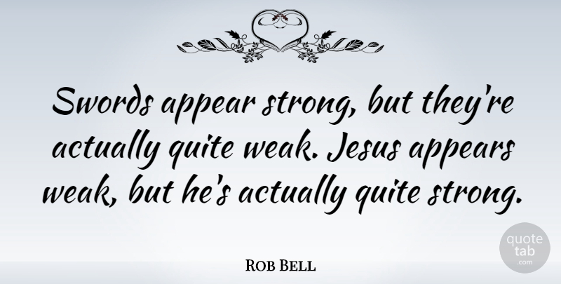 Rob Bell Quote About Jesus, Strong, Weak: Swords Appear Strong But Theyre...