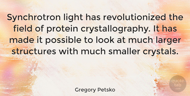 Gregory Petsko Quote About Larger, Protein, Smaller, Structures: Synchrotron Light Has Revolutionized The...