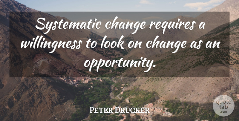 Peter Drucker Quote About Opportunity, Systematic, Looks: Systematic Change Requires A Willingness...