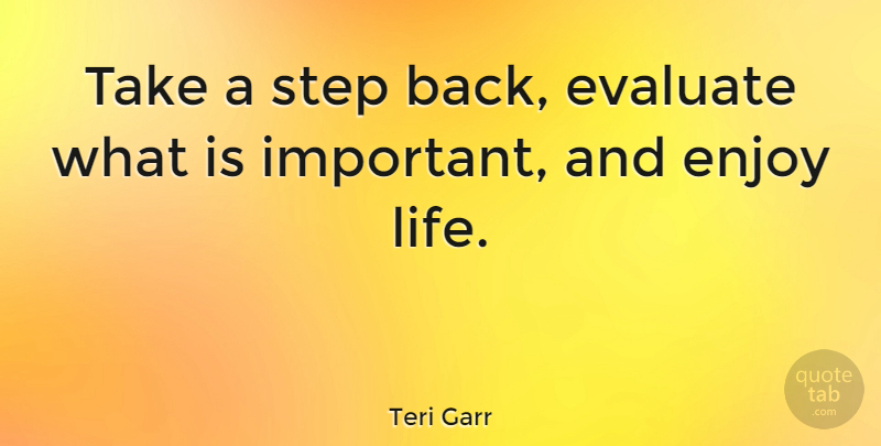 Teri Garr Quote About Enjoy Life, Important, Steps: Take A Step Back Evaluate...