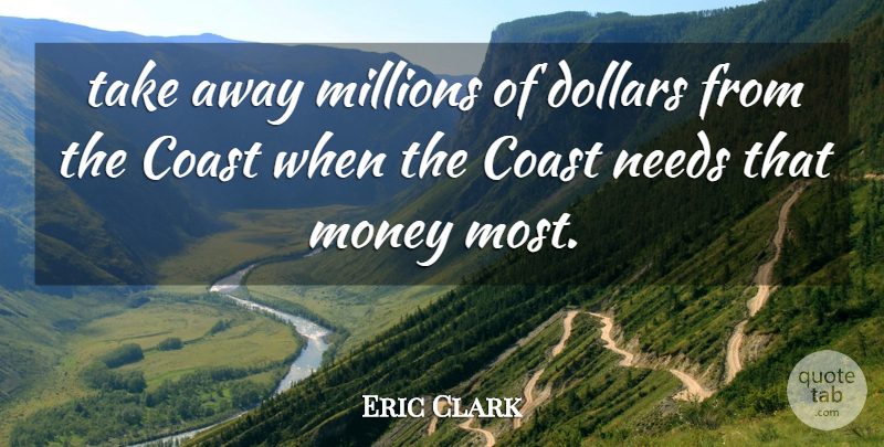 Eric Clark Quote About Coast, Dollars, Millions, Money, Needs: Take Away Millions Of Dollars...