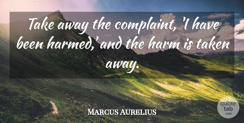 Marcus Aurelius Quote About Taken, Complaining, Harm: Take Away The Complaint I...