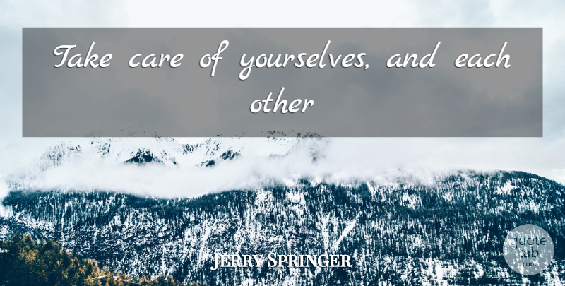 Jerry Springer Quote About Care, Take Care: Take Care Of Yourselves And...