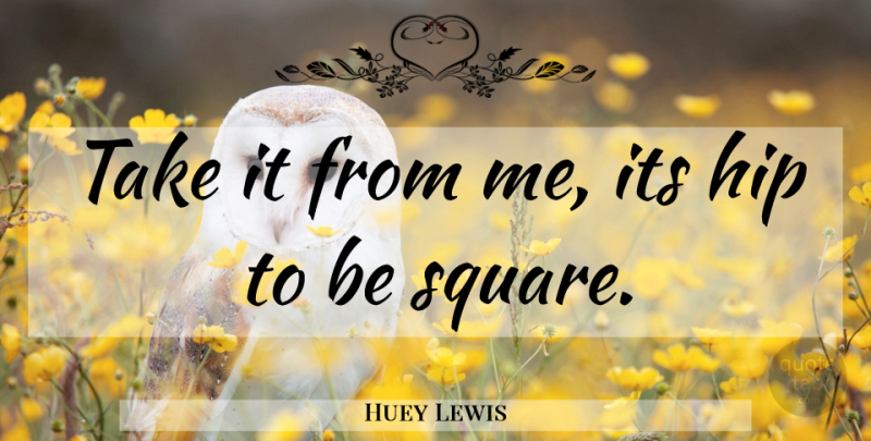 Huey Lewis Quote About Squares, Advice, Hips: Take It From Me Its...